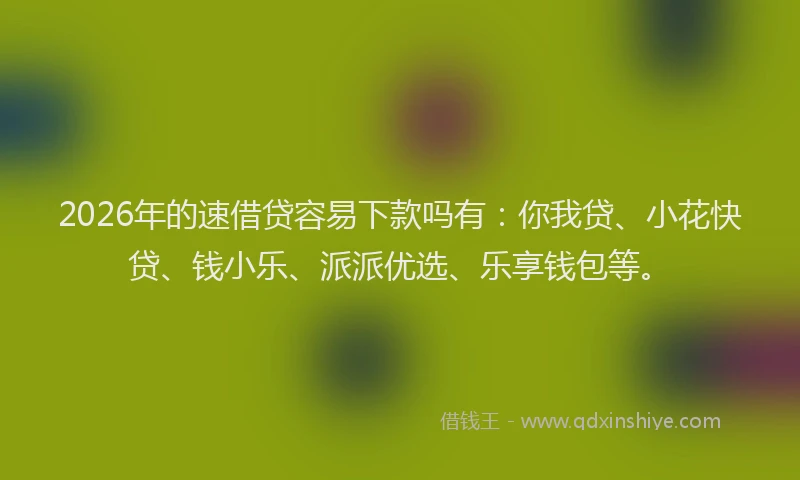 2026年的速借贷容易下款吗有：你我贷、小花快贷、钱小乐、派派优选、乐享钱包等。