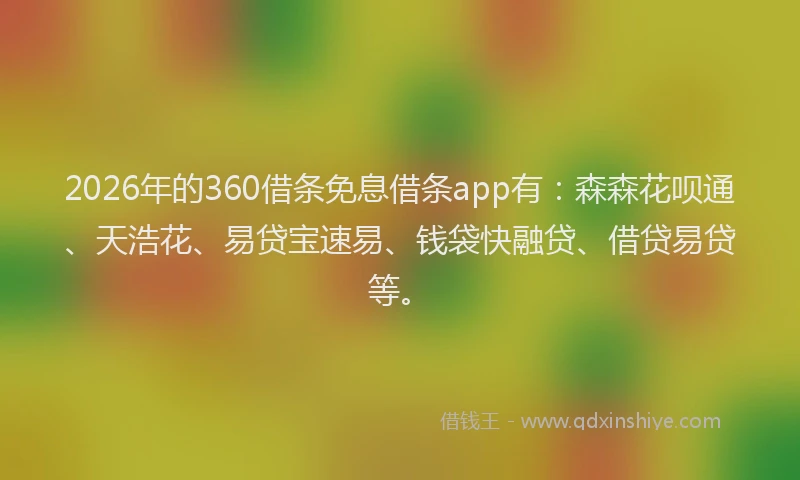 2026年的360借条免息借条app有：森森花呗通、天浩花、易贷宝速易、钱袋快融贷、借贷易贷等。