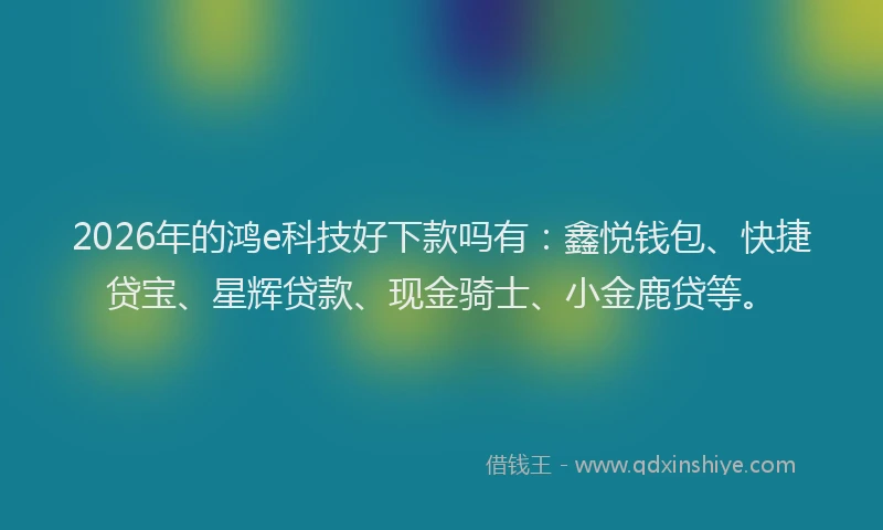 2026年的鸿e科技好下款吗有：鑫悦钱包、快捷贷宝、星辉贷款、现金骑士、小金鹿贷等。
