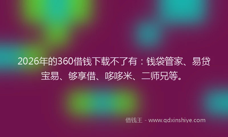 2026年的360借钱下载不了有:钱袋管家、易贷宝易、够享借、哆哆米、二师兄等。