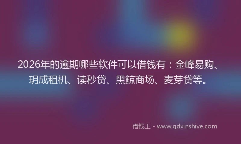 2026年的逾期哪些软件可以借钱有：金峰易购、玥成租机、读秒贷、黑鲸商场、麦芽贷等。
