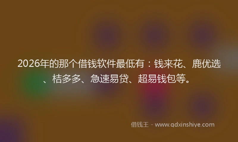 2026年的那个借钱软件最低有:钱来花、鹿优选、桔多多、急速易贷、超易钱包等。