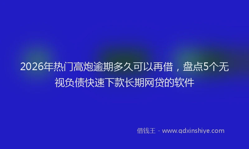 2026年热门高炮逾期多久可以再借，盘点5个无视负债快速下款长期网贷的软件