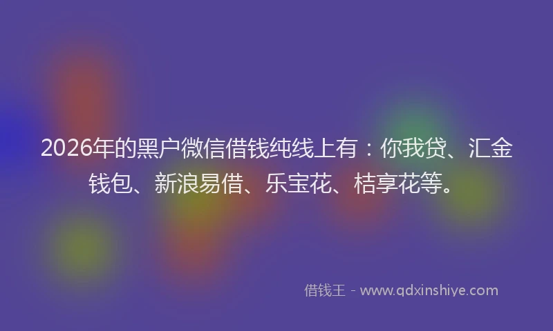 2026年的黑户微信借钱纯线上有：你我贷、汇金钱包、新浪易借、乐宝花、桔享花等。
