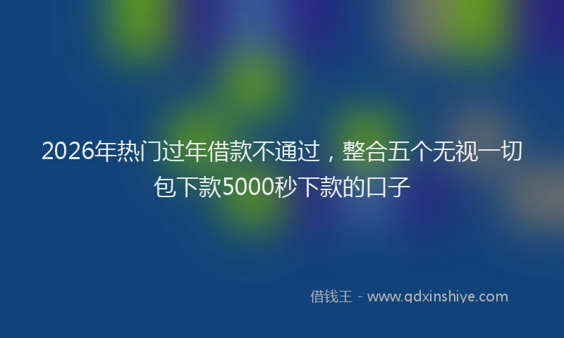 2026年热门过年借款不通过，整合五个无视一切包下款5000秒下款的口子