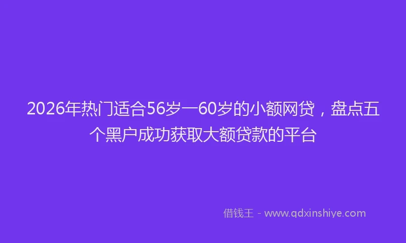 2026年热门适合56岁一60岁的小额网贷，盘点五个黑户成功获取大额贷款的平台