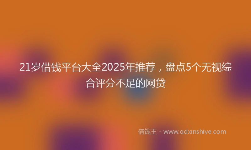 21岁借钱平台大全2025年推荐，盘点5个无视综合评分不足的网贷