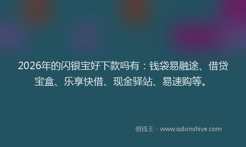 2026年的闪银宝好下款吗有：钱袋易融途、借贷宝盒、乐享快借、现金驿站、易速购等。