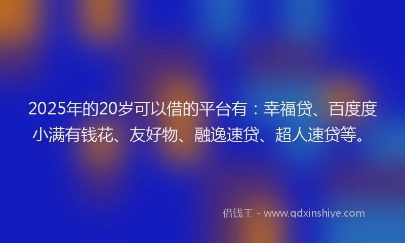 2025年的20岁可以借的平台有：幸福贷、百度度小满有钱花、友好物、融逸速贷、超人速贷等。