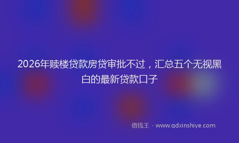 2026年赎楼贷款房贷审批不过，汇总五个无视黑白的最新贷款口子