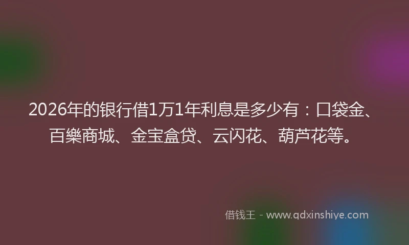 2026年的银行借1万1年利息是多少有：口袋金、百樂商城、金宝盒贷、云闪花、葫芦花等。