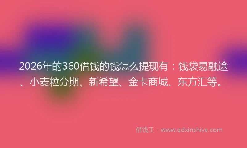 2026年的360借钱的钱怎么提现有：钱袋易融途、小麦粒分期、新希望、金卡商城、东方汇等。