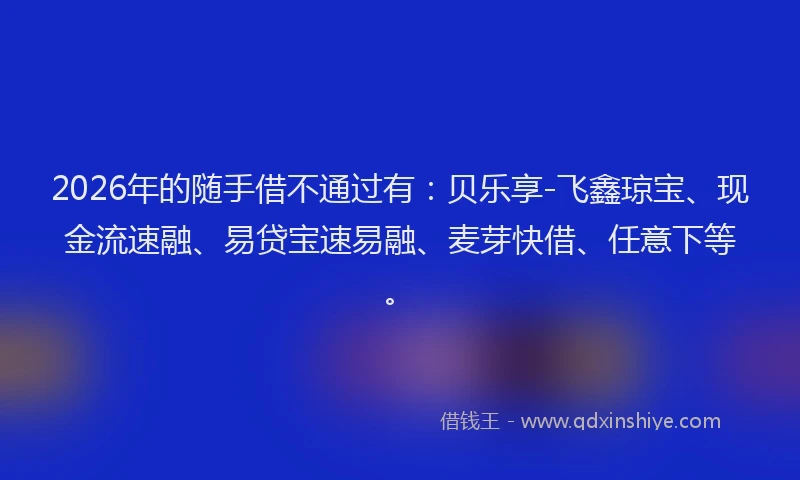2026年的随手借不通过有:贝乐享-飞鑫琼宝、现金流速融、易贷宝速易融、麦芽快借、任意下等。