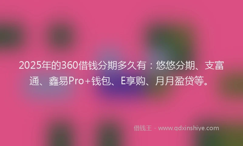 2025年的360借钱分期多久有：悠悠分期、支富通、鑫易Pro+钱包、E享购、月月盈贷等。