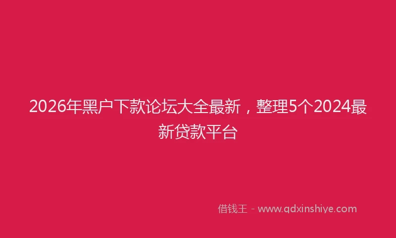 2026年黑户下款论坛大全最新，整理5个2024最新贷款平台