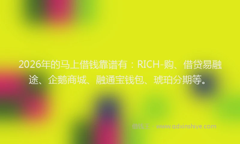 2026年的马上借钱靠谱有:RICH-购、借贷易融途、企鹅商城、融通宝钱包、琥珀分期等。