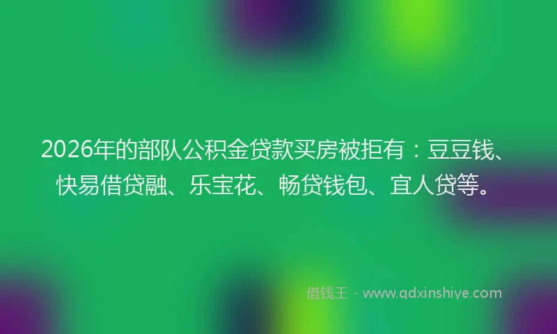 2026年的部队公积金贷款买房被拒有：豆豆钱、快易借贷融、乐宝花、畅贷钱包、宜人贷等。