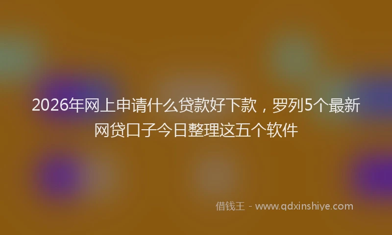 2026年网上申请什么贷款好下款，罗列5个最新网贷口子今日整理这五个软件