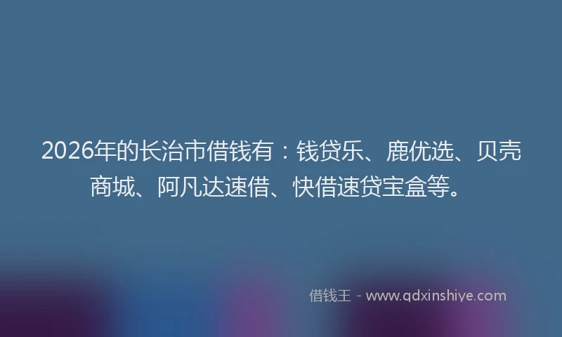 2026年的长治市借钱有:钱贷乐、鹿优选、贝壳商城、阿凡达速借、快借速贷宝盒等。