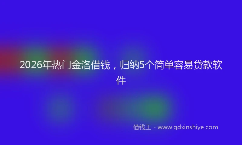 2026年热门金洛借钱，归纳5个简单容易贷款软件
