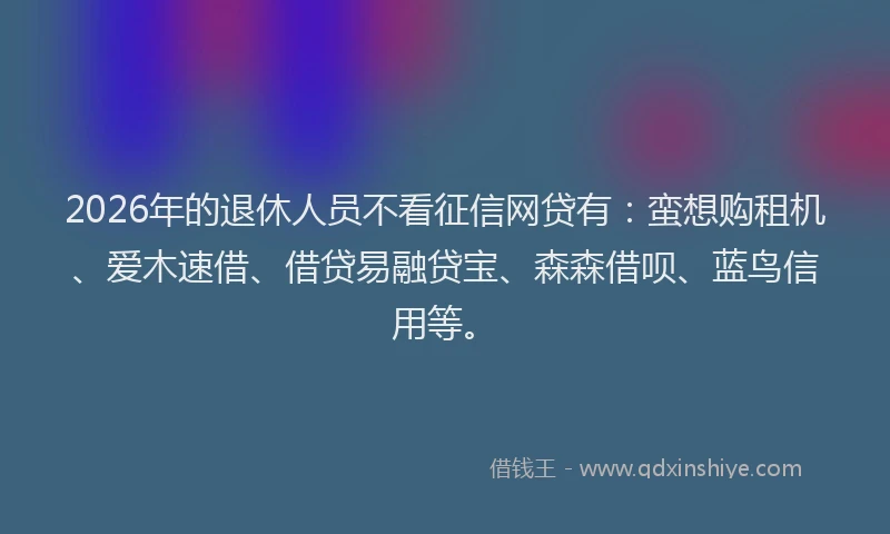 2026年的退休人员不看征信网贷有：蛮想购租机、爱木速借、借贷易融贷宝、森森借呗、蓝鸟信用等。