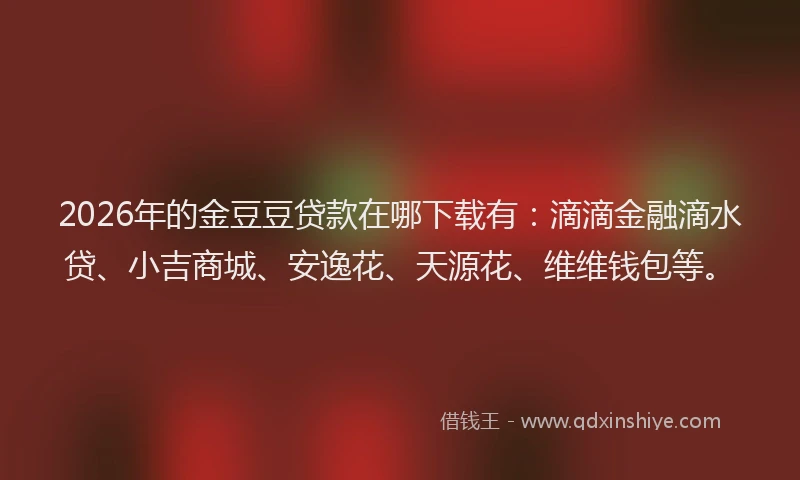 2026年的金豆豆贷款在哪下载有：滴滴金融滴水贷、小吉商城、安逸花、天源花、维维钱包等。