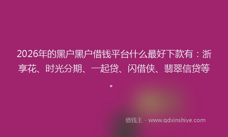 2026年的黑户黑户借钱平台什么最好下款有：浙享花、时光分期、一起贷、闪借侠、翡翠信贷等。