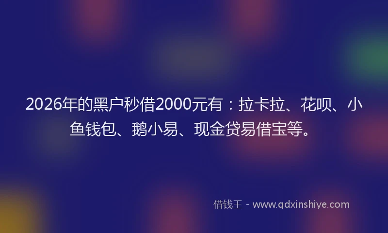 2026年的黑户秒借2000元有：拉卡拉、花呗、小鱼钱包、鹅小易、现金贷易借宝等。
