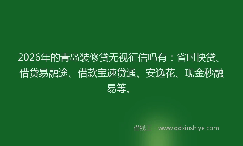 2026年的青岛装修贷无视征信吗有：省时快贷、借贷易融途、借款宝速贷通、安逸花、现金秒融易等。