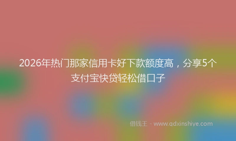 2026年热门那家信用卡好下款额度高,分享5个支付宝快贷轻松借口子