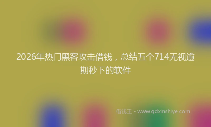 2026年热门黑客攻击借钱,总结五个714无视逾期秒下的软件