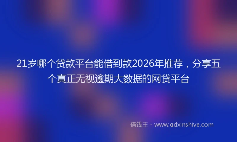 21岁哪个贷款平台能借到款2026年推荐，分享五个真正无视逾期大数据的网贷平台