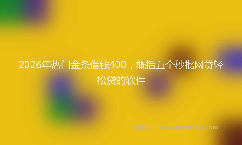 2026年热门金条借钱400，概括五个秒批网贷轻松贷的软件