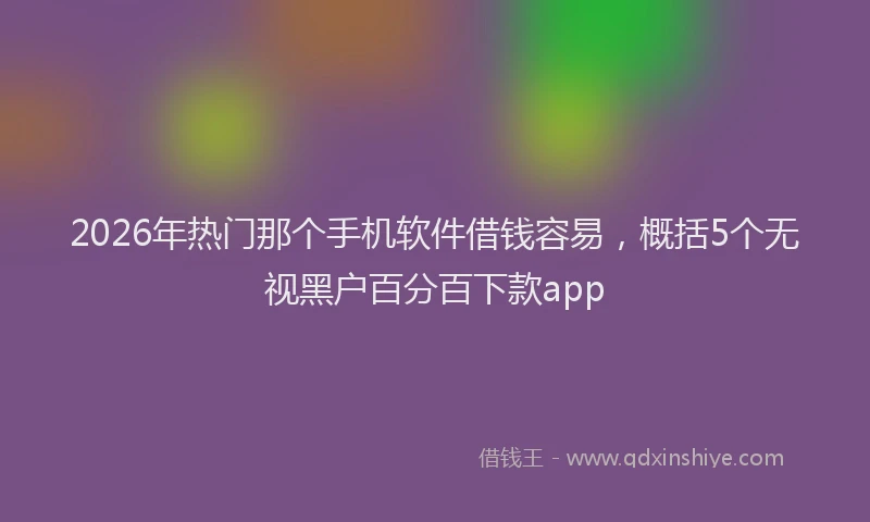 2026年热门那个手机软件借钱容易，概括5个无视黑户百分百下款app