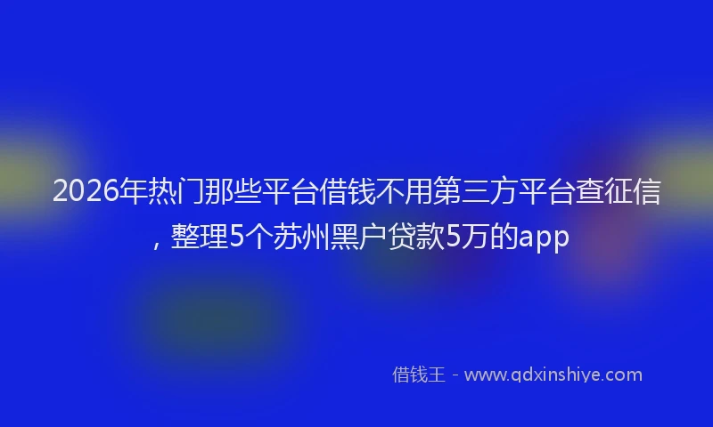 2026年热门那些平台借钱不用第三方平台查征信，整理5个苏州黑户贷款5万的app