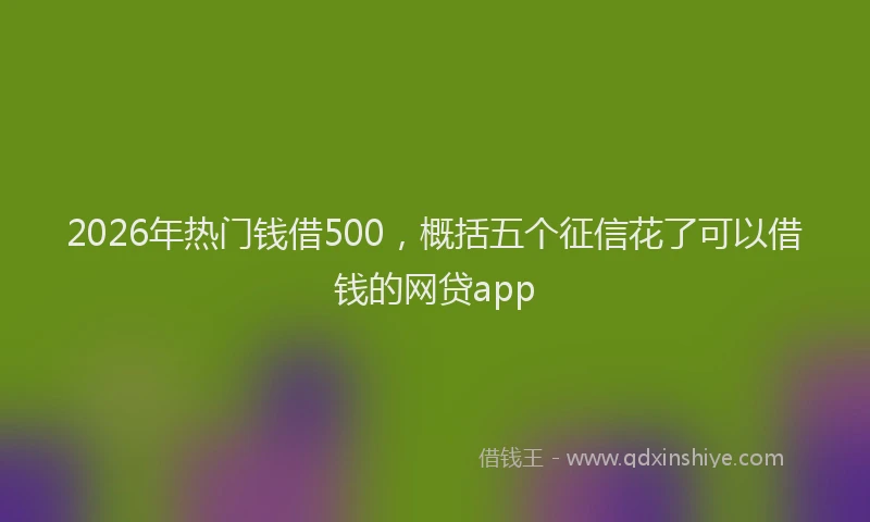 2026年热门钱借500，概括五个征信花了可以借钱的网贷app