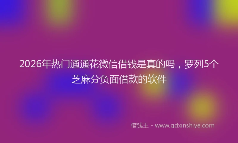 2026年热门通通花微信借钱是真的吗,罗列5个芝麻分负面借款的软件