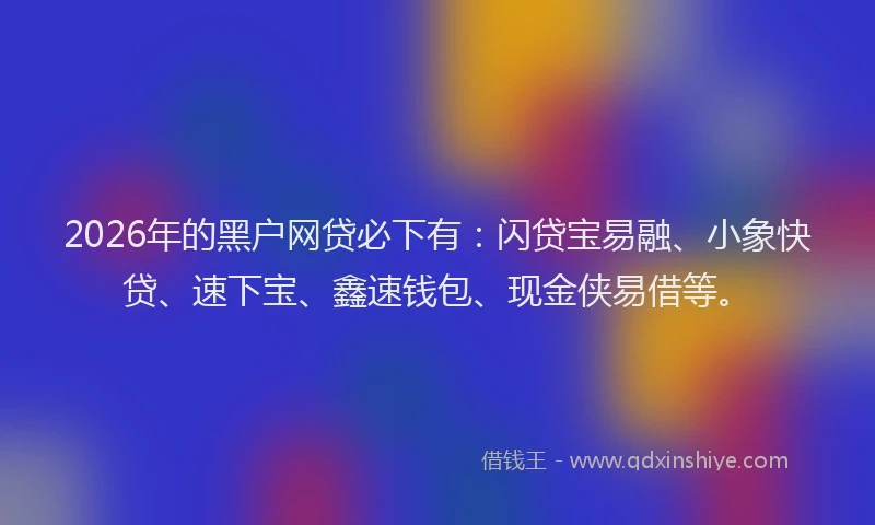 2026年的黑户网贷必下有：闪贷宝易融、小象快贷、速下宝、鑫速钱包、现金侠易借等。