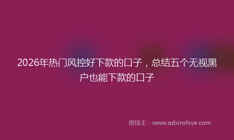 2026年热门风控好下款的口子，总结五个无视黑户也能下款的口子