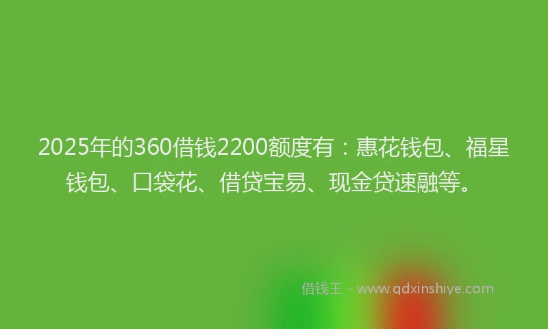 2025年的360借钱2200额度有：惠花钱包、福星钱包、口袋花、借贷宝易、现金贷速融等。