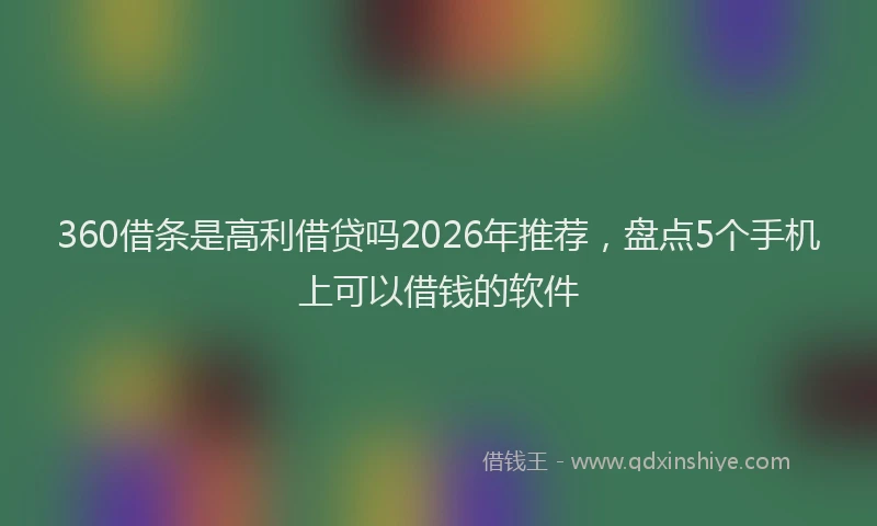 360借条是高利借贷吗2026年推荐,盘点5个手机上可以借钱的软件