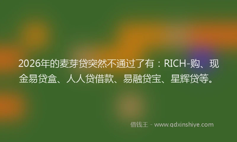 2026年的麦芽贷突然不通过了有：RICH-购、现金易贷盒、人人贷借款、易融贷宝、星辉贷等。