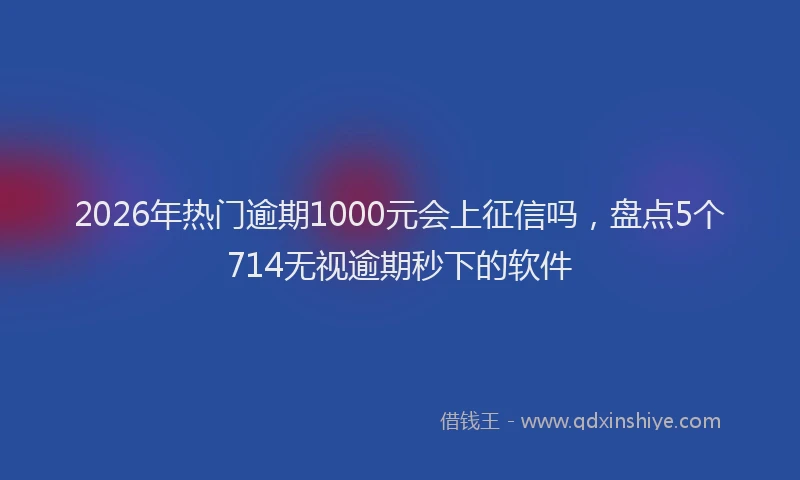 2026年热门逾期1000元会上征信吗,盘点5个714无视逾期秒下的软件