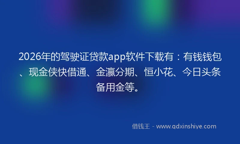 2026年的驾驶证贷款app软件下载有：有钱钱包、现金侠快借通、金瀛分期、恒小花、今日头条备用金等。