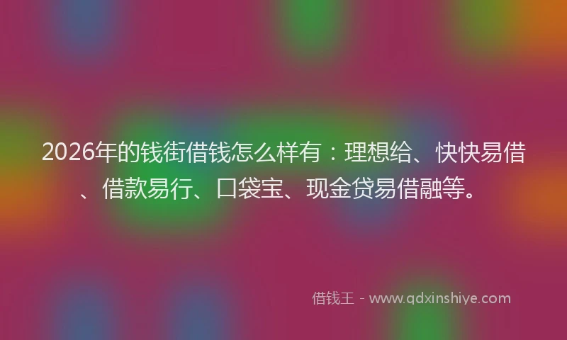 2026年的钱街借钱怎么样有：理想给、快快易借、借款易行、口袋宝、现金贷易借融等。