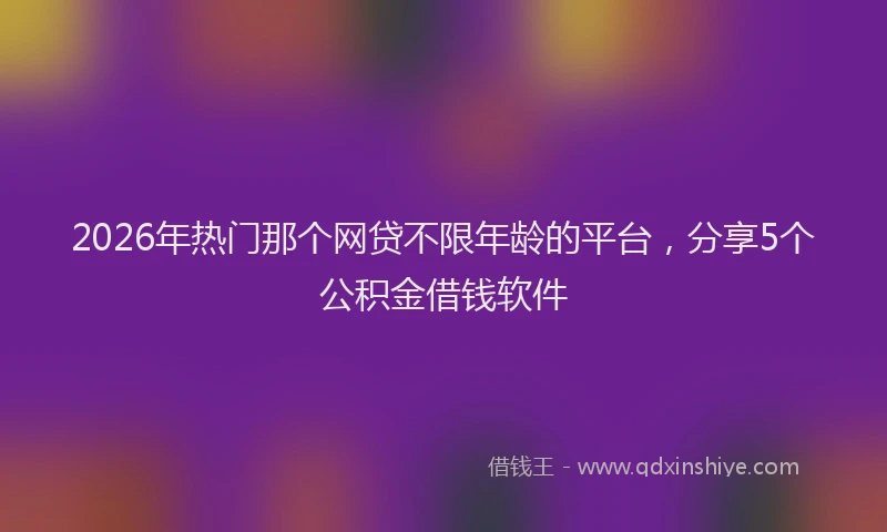 2026年热门那个网贷不限年龄的平台,分享5个公积金借钱软件