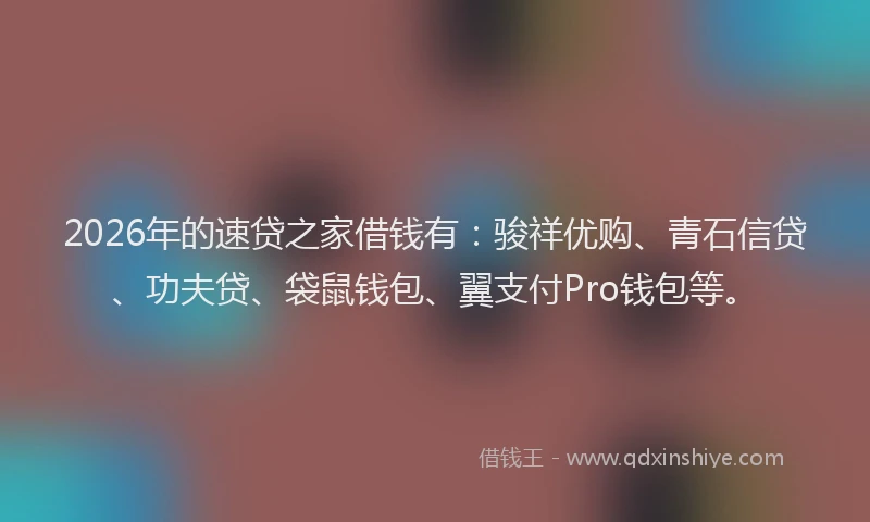 2026年的速贷之家借钱有：骏祥优购、青石信贷、功夫贷、袋鼠钱包、翼支付Pro钱包等。