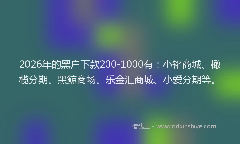 2026年的黑户下款200-1000有：小铭商城、橄榄分期、黑鲸商场、乐金汇商城、小爱分期等。