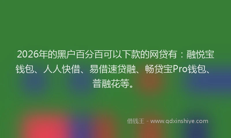 2026年的黑户百分百可以下款的网贷有:融悦宝钱包、人人快借、易借速贷融、畅贷宝Pro钱包、普融花等。
