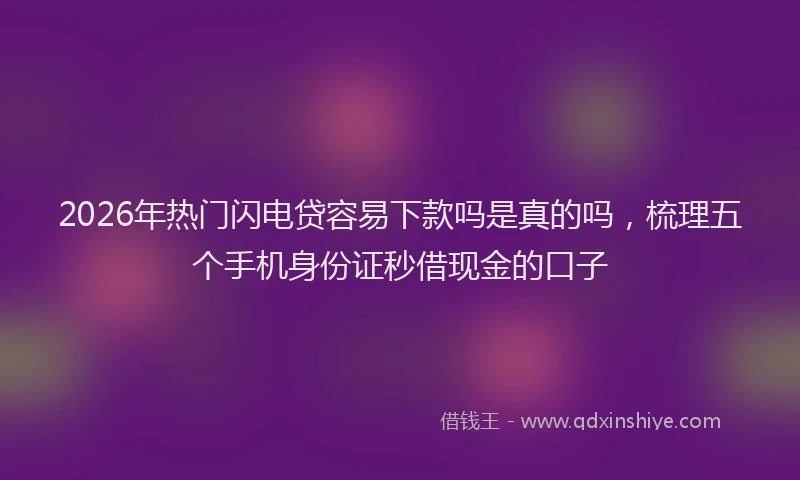2026年热门闪电贷容易下款吗是真的吗，梳理五个手机身份证秒借现金的口子